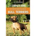 The Complete Guide to Staffordshire Bull Terriers: Finding, Training, Feeding, Caring for, and Loving your new Staffie.