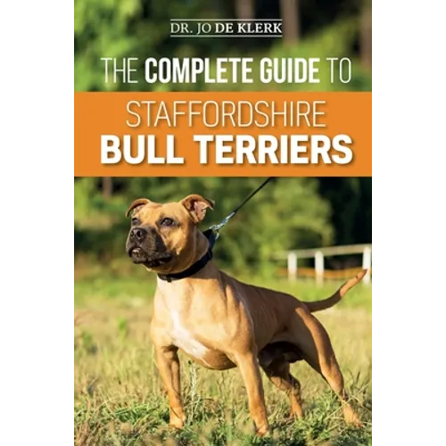 The Complete Guide to Staffordshire Bull Terriers: Finding, Training, Feeding, Caring for, and Loving your new Staffie.