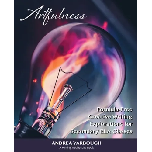 Artfulness: Formula-Free Creative Writing Explorations for Secondary ELA Classes