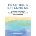 Practicing Stillness: 50 Simple Exercises to Slow Down, Live in the Moment, and Find Peace