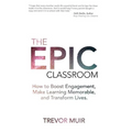 The Epic Classroom: How to Boost Engagement, Make Learning Memorable, and Transform Lives