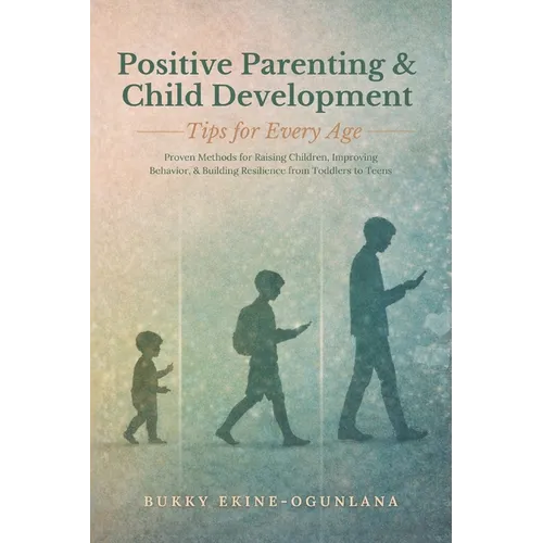 Positive Parenting and Child Development Tips for Every Age: Proven Methods for Raising Children, Improving Behavior, and Building Resilience from Tod