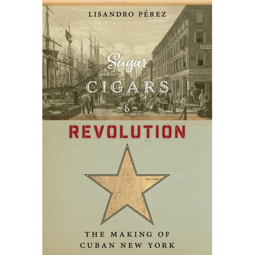 Sugar, Cigars, and Revolution: The Making of Cuban New York
