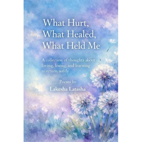 What Hurt, What Healed, What Held Me: A Collection of Thoughts About Loving, Losing, and Learning to Return Softly
