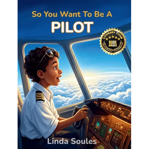 So You Want To Be A Pilot: A Kids' Guide to Aviation, Flight Training, Airplanes and Airports, and the Skilled Pilots Who Soar Through the Skies