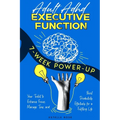 Adult ADHD Executive Function 7-Week Power-Up: Your Toolkit to Enhance Focus, Manage Time, and Boost Productivity Effectively for a Fulfilling Life