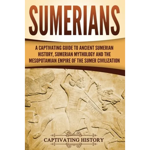 Sumerians: A Captivating Guide to Ancient Sumerian History, Sumerian Mythology and the Mesopotamian Empire of the Sumer Civilization