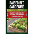 Raised Bed Gardening: Beginner's Guide From A to Z to Growing Your Own Herbs, Vegetables and Fruit