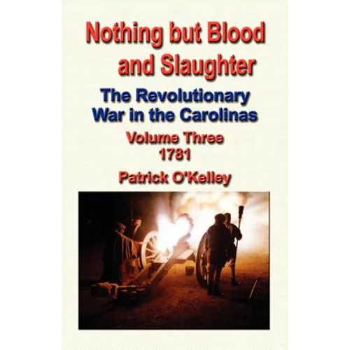 Nothing But Blood and Slaughter: The Revolutionary War in the Carolinas - Volume Three 1781