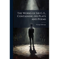 The Works of Sir G. E., Containing his Plays and Poems