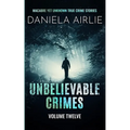 Unbelievable Crimes Volume Twelve: Macabre Yet Unknown True Crime Stories