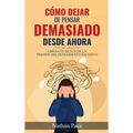 Cómo Dejar de Pensar Demasiado Desde Ahora: Guía de Técnicas Prácticas para Reducir los Pensamientos Negativos y la Ansiedad