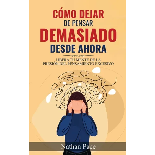 Cómo Dejar de Pensar Demasiado Desde Ahora: Guía de Técnicas Prácticas para Reducir los Pensamientos Negativos y la Ansiedad