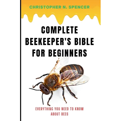 Complete Beekeeper's Bible for Beginners: Everything You Need to Know About Bees
