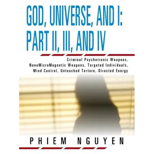 God, Universe, and I: Part II, III, and IV: Criminal Psychotronic Weapons, NanoMicroMagnetic Weapons, Targeted Individuals, Mind Control, Untouched To
