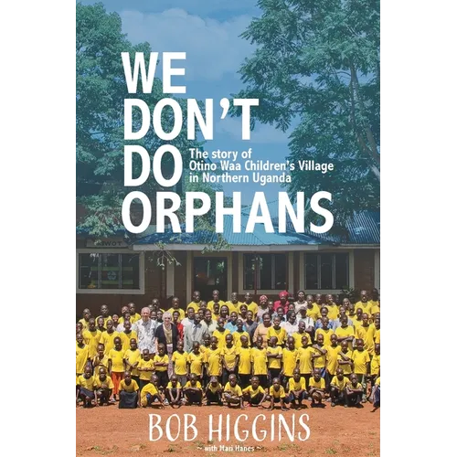 We Don't Do Orphans: The Story of Otino Waa Children's Village in Northern Uganda