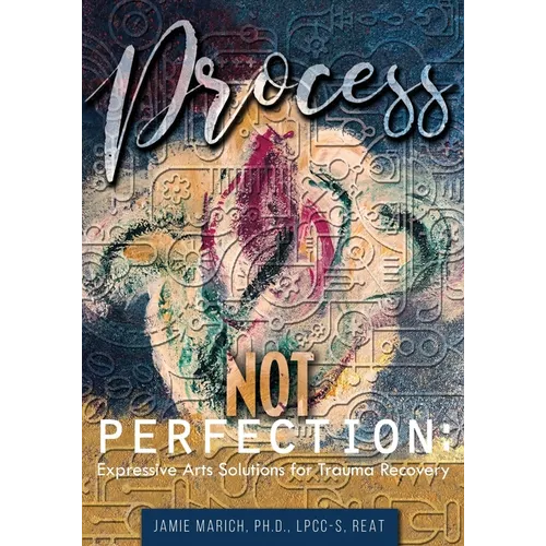 Process Not Perfection: Expressive Arts Solutions for Trauma Recovery