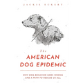 The American Dog Epidemic: Why Dog Behavior Goes Wrong and a Path to Rescue Us All