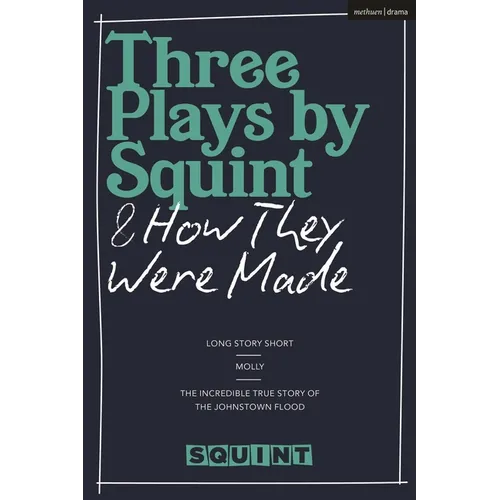 Three Plays by Squint & How They Were Made: Long Story Short, Molly, the Incredible True Story of the Johnstown Flood