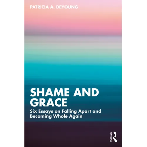 Shame and Grace: Six Essays on Falling Apart and Becoming Whole Again