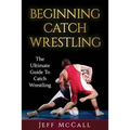Catch Wrestling: The Ultimate Guide To Beginning Catch Wrestling