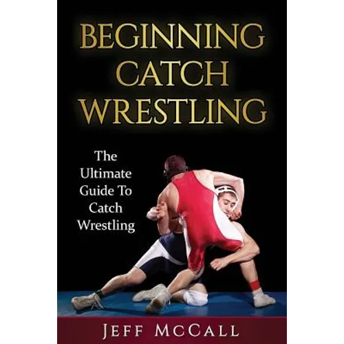 Catch Wrestling: The Ultimate Guide To Beginning Catch Wrestling