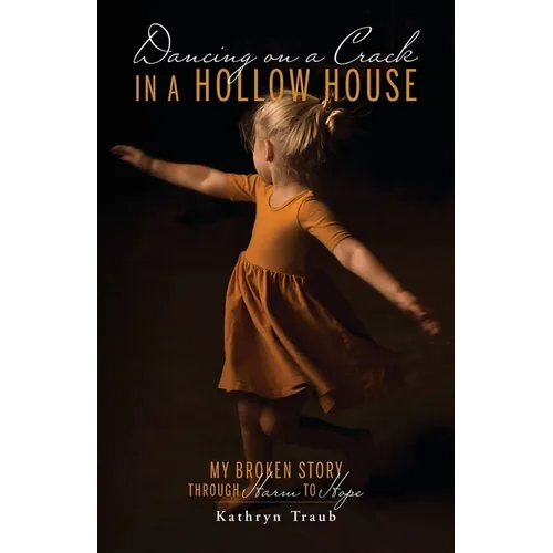 Dancing on a Crack in a Hollow House: My Broken Story - through Harm to Hope