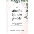 A Mindful Minute for Me: 101 Daily Affirmations for Moms