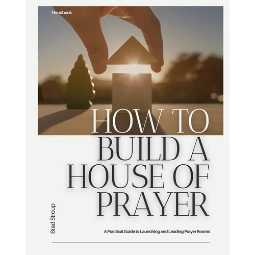 How to Build a House of Prayer: A Practical Guide to Launching and Leading Prayer Rooms