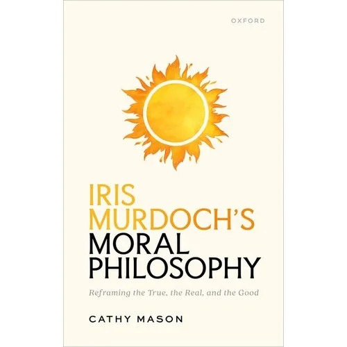 Iris Murdoch's Moral Philosophy: Reframing the True, the Real, and the Good