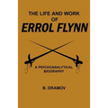 The Life and Work of Errol Flynn: A Psychoanalytical Biography