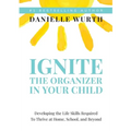 Ignite the Organizer in Your Child: Developing the Life Skills Required to Thrive at Home, School, and Beyond
