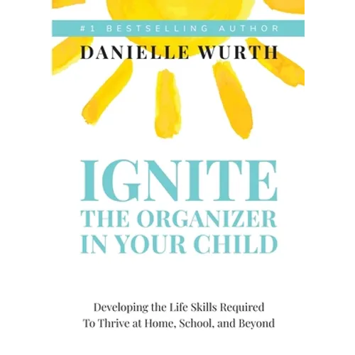 Ignite the Organizer in Your Child: Developing the Life Skills Required to Thrive at Home, School, and Beyond
