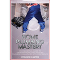 Home Plumbing Mastery: Your Essential Guide to Understanding and Tackling Plumbing Challenges with Confidence