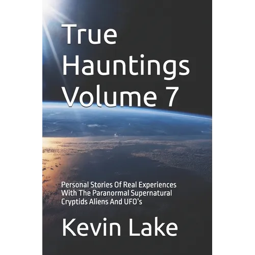 True Hauntings Volume 7: Personal Stories Of Real Experiences With The Paranormal Supernatural Cryptids Aliens And UFO's