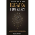 La Comunicación Telepática y los Sueños: Cómo Comunicarte con el Poder de la Mente e Interpretar los Sueños. 2 Libros en 1- Guía de Telepatía en Españ