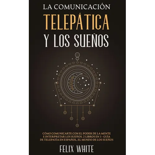 La Comunicación Telepática y los Sueños: Cómo Comunicarte con el Poder de la Mente e Interpretar los Sueños. 2 Libros en 1- Guía de Telepatía en Españ