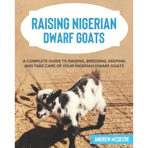 Raising Nigerian Dwarf Goats: A complete Guide to Learn How to Raise Nigerian Dwarf Goats