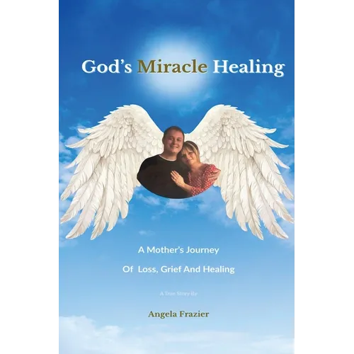 God's Miracle Healing: A Mother's Journey Of Loss, Grief And Healing