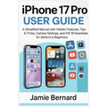 iPhone 17 Pro User Guide: A Simplified Manual with Hidden Features, Tips & Tricks, Camera Settings, and iOS 18 Essentials for Seniors & Beginners
