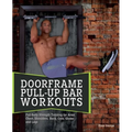 Doorframe Pull-Up Bar Workouts: Full-Body Strength Training for Arms, Chest, Shoulders, Back, Core, Glutes and Legs