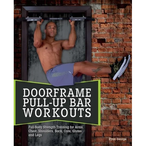 Doorframe Pull-Up Bar Workouts: Full-Body Strength Training for Arms, Chest, Shoulders, Back, Core, Glutes and Legs