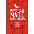 Practical Magic for Beginners: Exercises, Rituals, and Spells for the New Mystic