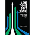 Some Things Don't Change: Enduring Principles from a Lifetime in Leadership and Sales