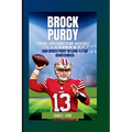Brock Purdy: From Mr. Irrelevant To Mr. Incredible: How Brock Purdy Became A Star Quarterback