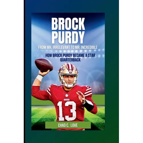 Brock Purdy: From Mr. Irrelevant To Mr. Incredible: How Brock Purdy Became A Star Quarterback
