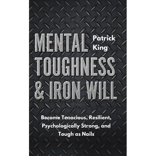 Mental Toughness & Iron Will: Become Tenacious, Resilient, Psychologically Strong, and Tough as Nails