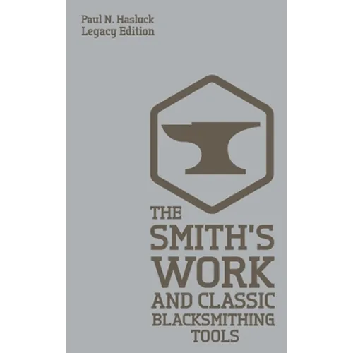 The Smith's Work And Classic Blacksmithing Tools (Legacy Edition): Classic Approaches And Equipment For The Forge