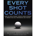 Every Shot Counts: Using the Revolutionary Strokes Gained Approach to Improve Your Golf Performance and Strategy