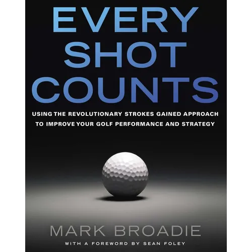 Every Shot Counts: Using the Revolutionary Strokes Gained Approach to Improve Your Golf Performance and Strategy